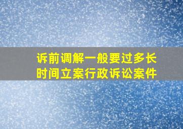 诉前调解一般要过多长时间立案行政诉讼案件