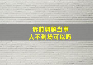 诉前调解当事人不到场可以吗