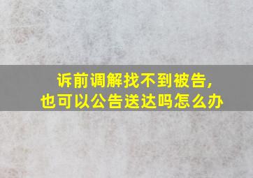 诉前调解找不到被告,也可以公告送达吗怎么办