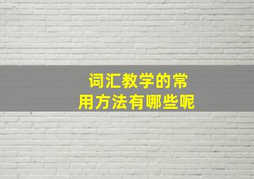 词汇教学的常用方法有哪些呢