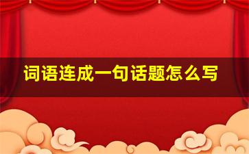 词语连成一句话题怎么写