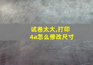 试卷太大,打印4a怎么修改尺寸