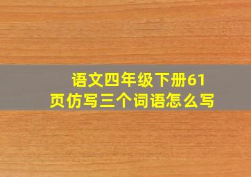 语文四年级下册61页仿写三个词语怎么写