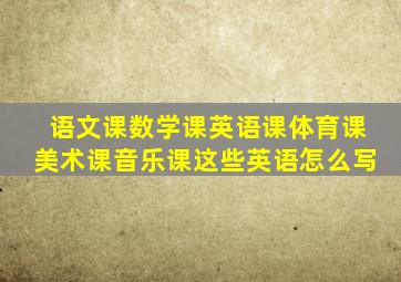 语文课数学课英语课体育课美术课音乐课这些英语怎么写