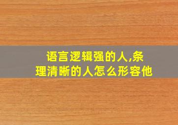 语言逻辑强的人,条理清晰的人怎么形容他