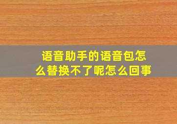 语音助手的语音包怎么替换不了呢怎么回事