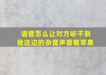 语音怎么让对方听不到我这边的杂音声音呢苹果