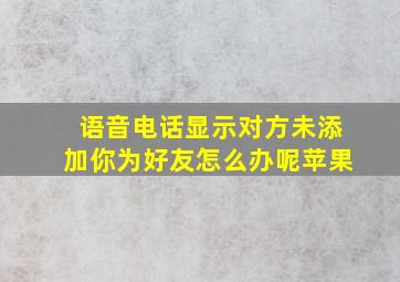 语音电话显示对方未添加你为好友怎么办呢苹果