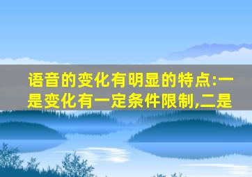 语音的变化有明显的特点:一是变化有一定条件限制,二是