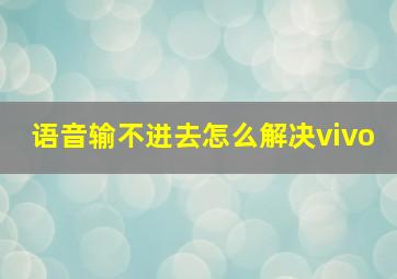 语音输不进去怎么解决vivo