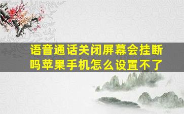 语音通话关闭屏幕会挂断吗苹果手机怎么设置不了