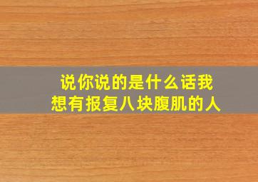 说你说的是什么话我想有报复八块腹肌的人