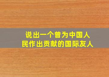 说出一个曾为中国人民作出贡献的国际友人