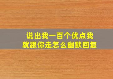 说出我一百个优点我就跟你走怎么幽默回复