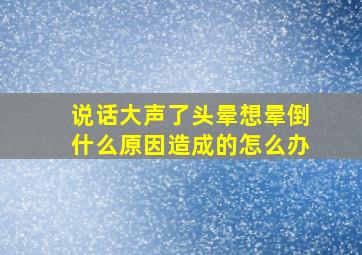 说话大声了头晕想晕倒什么原因造成的怎么办