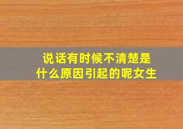 说话有时候不清楚是什么原因引起的呢女生