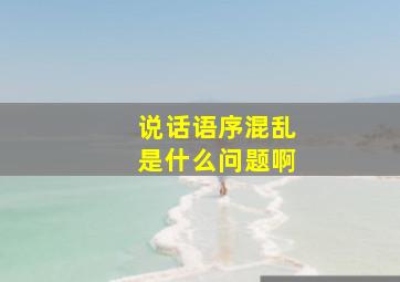 说话语序混乱是什么问题啊