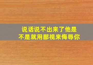 说话说不出来了他是不是就用鄙视来侮辱你