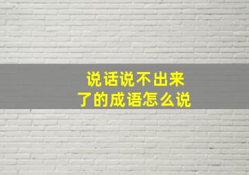 说话说不出来了的成语怎么说