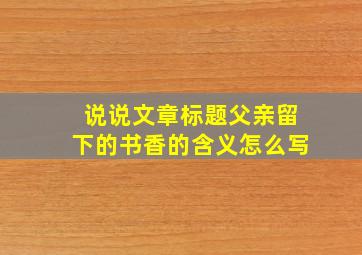 说说文章标题父亲留下的书香的含义怎么写