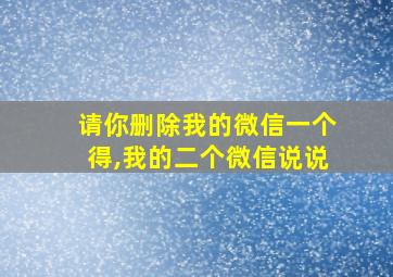 请你删除我的微信一个得,我的二个微信说说