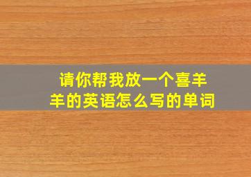 请你帮我放一个喜羊羊的英语怎么写的单词