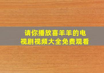 请你播放喜羊羊的电视剧视频大全免费观看