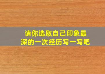 请你选取自己印象最深的一次经历写一写吧