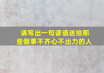 请写出一句谚语送给那些做事不齐心不出力的人