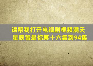 请帮我打开电视剧视频满天星辰皆是你第十六集到94集