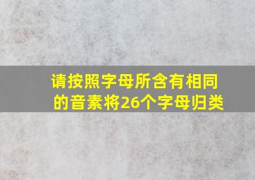 请按照字母所含有相同的音素将26个字母归类