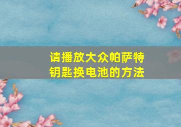 请播放大众帕萨特钥匙换电池的方法