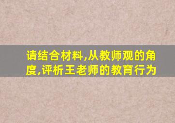 请结合材料,从教师观的角度,评析王老师的教育行为