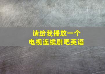 请给我播放一个电视连续剧吧英语