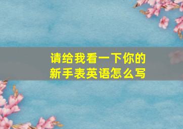 请给我看一下你的新手表英语怎么写