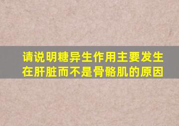 请说明糖异生作用主要发生在肝脏而不是骨骼肌的原因