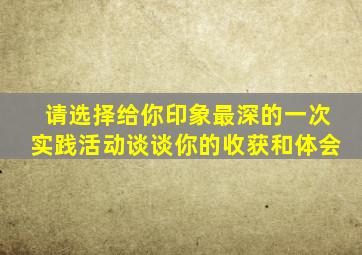 请选择给你印象最深的一次实践活动谈谈你的收获和体会