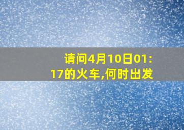 请问4月10日01:17的火车,何时出发