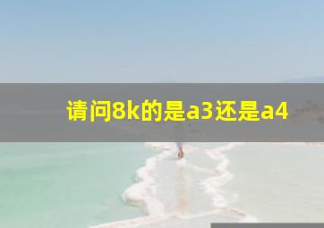 请问8k的是a3还是a4