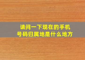 请问一下现在的手机号码归属地是什么地方