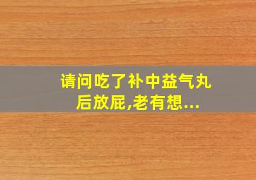 请问吃了补中益气丸后放屁,老有想...