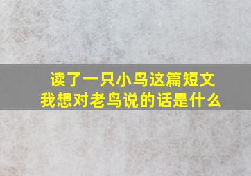 读了一只小鸟这篇短文我想对老鸟说的话是什么