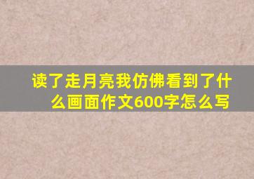 读了走月亮我仿佛看到了什么画面作文600字怎么写