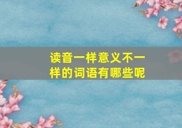 读音一样意义不一样的词语有哪些呢