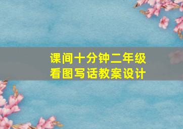 课间十分钟二年级看图写话教案设计