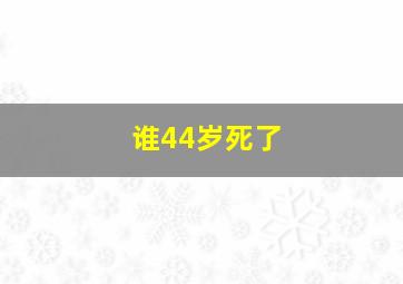 谁44岁死了