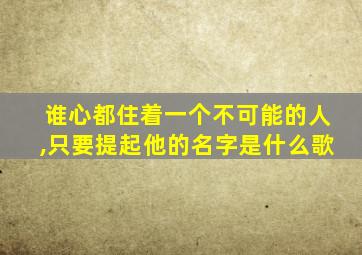 谁心都住着一个不可能的人,只要提起他的名字是什么歌