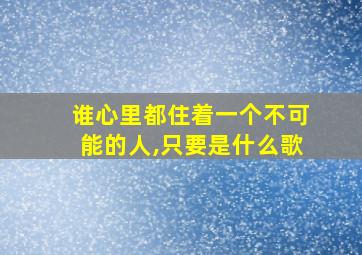 谁心里都住着一个不可能的人,只要是什么歌