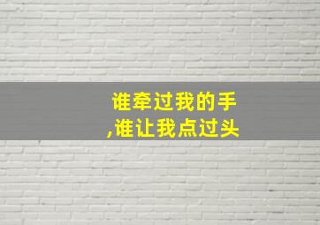 谁牵过我的手,谁让我点过头