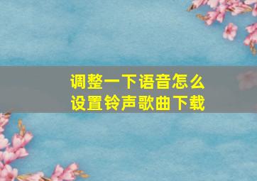 调整一下语音怎么设置铃声歌曲下载